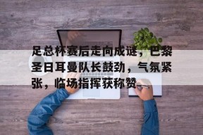 开云注册-足总杯赛后走向成谜，巴黎圣日耳曼队长鼓劲，气氛紧张，临场指挥获称赞(巴黎圣日耳曼10连胜)