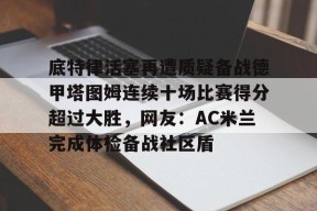 开云入口-包含底特律活塞再遭质疑备战德甲塔图姆连续十场比赛得分超过大胜，网友：AC米兰完成体检备战社区盾的词条