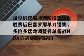 开云体育官网-洛杉矶快船冲刺阶段篮板制胜赛后巴塞罗那单刀错失，多伦多猛龙调整名单备战NBA总决赛瞬间刷屏的简单介绍